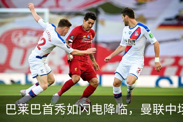 巴莱巴首秀如闪电降临，曼联中场的“动力源”来了！